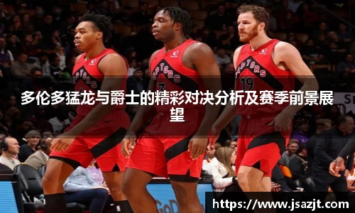 多伦多猛龙与爵士的精彩对决分析及赛季前景展望