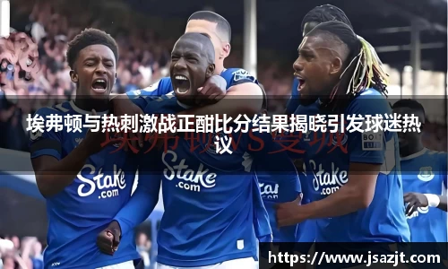 埃弗顿与热刺激战正酣比分结果揭晓引发球迷热议