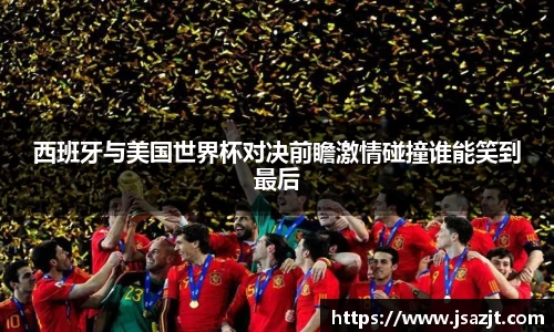 西班牙与美国世界杯对决前瞻激情碰撞谁能笑到最后