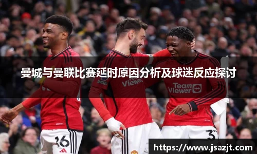 曼城与曼联比赛延时原因分析及球迷反应探讨